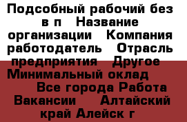 Подсобный рабочий-без в/п › Название организации ­ Компания-работодатель › Отрасль предприятия ­ Другое › Минимальный оклад ­ 16 000 - Все города Работа » Вакансии   . Алтайский край,Алейск г.